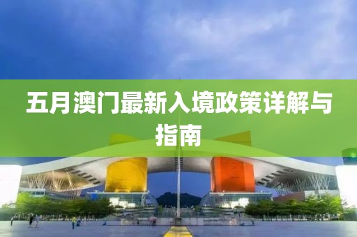 五月澳门最新入境政策详解与指南
