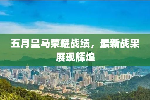 五月皇马荣耀战绩，最新战果展现辉煌
