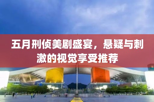 五月刑侦美剧盛宴，悬疑与刺激的视觉享受推荐