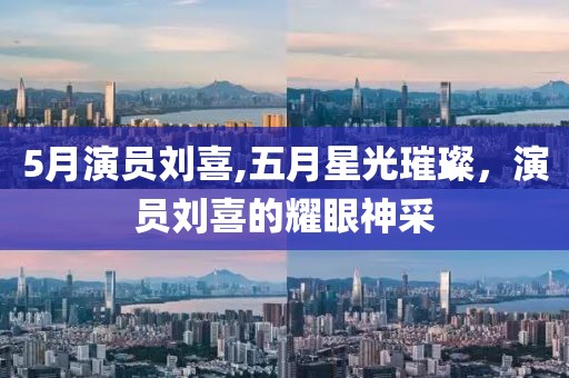 5月演员刘喜,五月星光璀璨，演员刘喜的耀眼神采