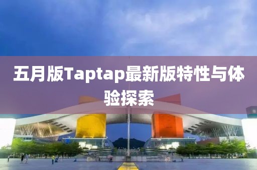 五月版Taptap最新版特性与体验探索