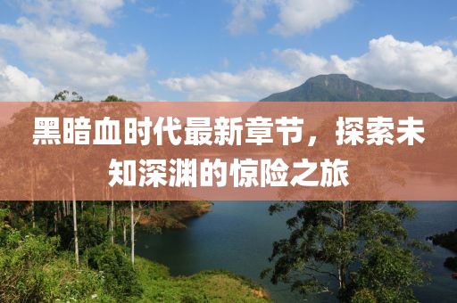 黑暗血时代最新章节，探索未知深渊的惊险之旅