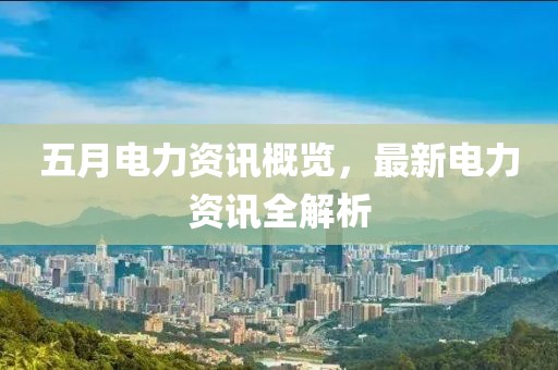 五月电力资讯概览，最新电力资讯全解析