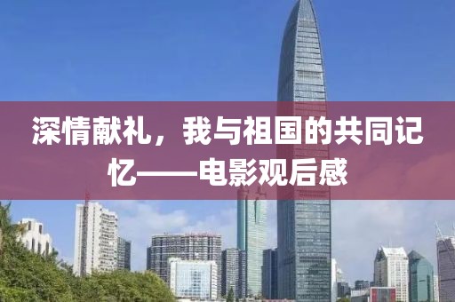 深情献礼，我与祖国的共同记忆——电影观后感