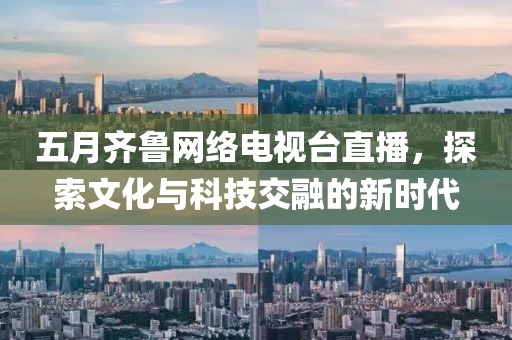 五月齐鲁网络电视台直播，探索文化与科技交融的新时代