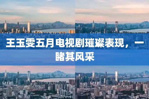 王玉雯五月电视剧璀璨表现，一睹其风采