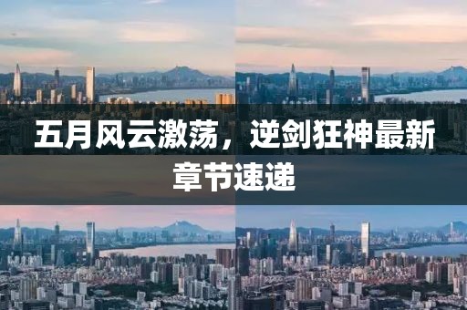 五月风云激荡，逆剑狂神最新章节速递