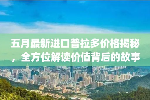 五月最新进口普拉多价格揭秘，全方位解读价值背后的故事