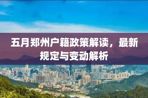 五月郑州户籍政策解读，最新规定与变动解析