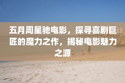 五月周星驰电影，探寻喜剧巨匠的魔力之作，揭秘电影魅力之源