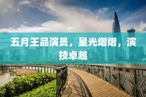 五月王品演员，星光熠熠，演技卓越