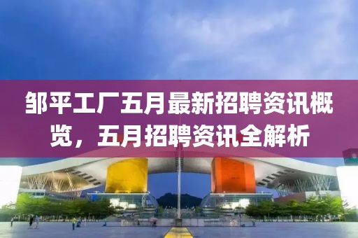 邹平工厂五月最新招聘资讯概览，五月招聘资讯全解析