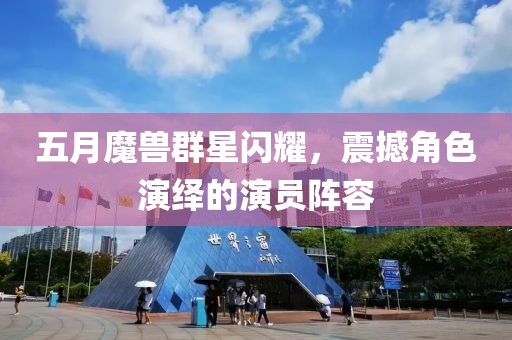 五月魔兽群星闪耀，震撼角色演绎的演员阵容