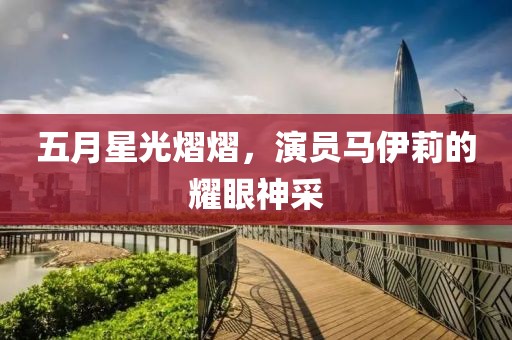 五月星光熠熠，演员马伊莉的耀眼神采