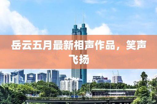 岳云五月最新相声作品，笑声飞扬