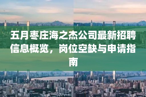五月枣庄海之杰公司最新招聘信息概览，岗位空缺与申请指南