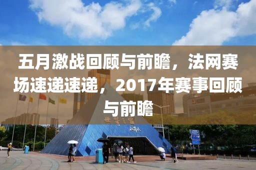 五月激战回顾与前瞻，法网赛场速递速递，2017年赛事回顾与前瞻