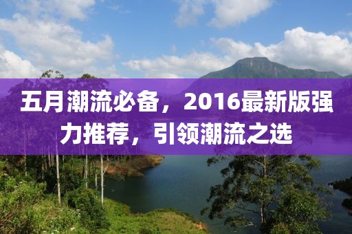 五月潮流必备，2016最新版强力推荐，引领潮流之选