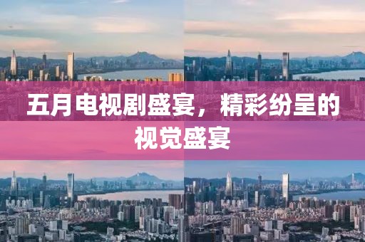 五月电视剧盛宴，精彩纷呈的视觉盛宴
