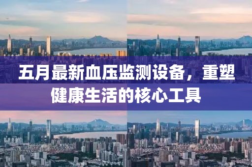 五月最新血压监测设备，重塑健康生活的核心工具