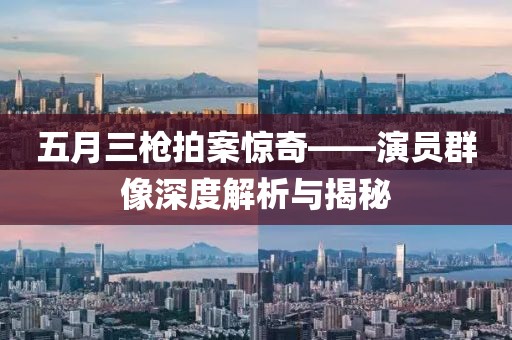 五月三枪拍案惊奇——演员群像深度解析与揭秘