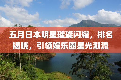 五月日本明星璀璨闪耀，排名揭晓，引领娱乐圈星光潮流