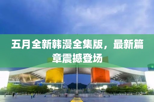 五月全新韩漫全集版，最新篇章震撼登场