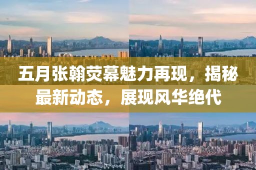 五月张翰荧幕魅力再现，揭秘最新动态，展现风华绝代