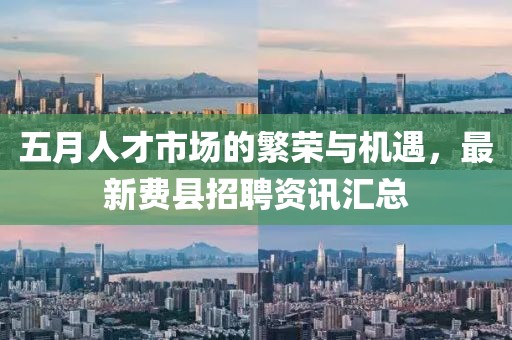 五月人才市场的繁荣与机遇，最新费县招聘资讯汇总