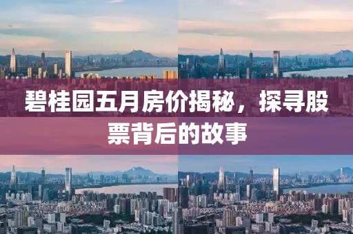 碧桂园五月房价揭秘，探寻股票背后的故事