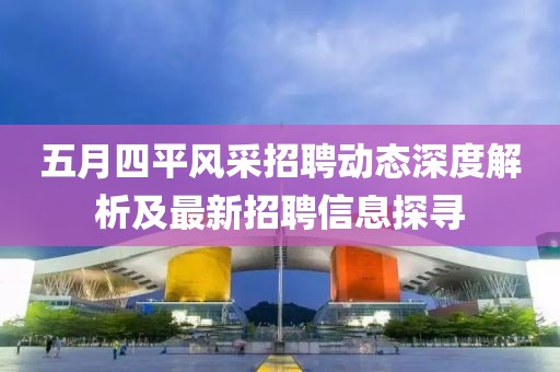 五月四平风采招聘动态深度解析及最新招聘信息探寻