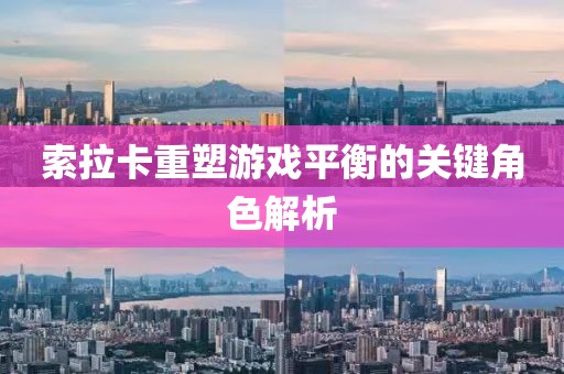 索拉卡重塑游戏平衡的关键角色解析