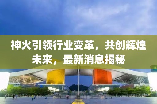 神火引领行业变革，共创辉煌未来，最新消息揭秘