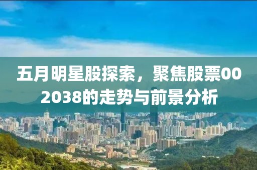 五月明星股探索，聚焦股票002038的走势与前景分析