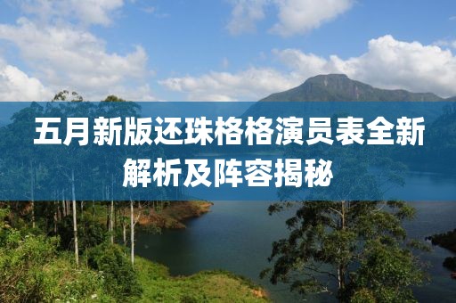 五月新版还珠格格演员表全新解析及阵容揭秘