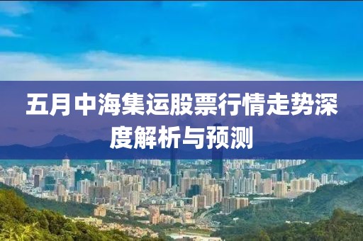 五月中海集运股票行情走势深度解析与预测