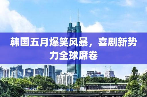 韩国五月爆笑风暴，喜剧新势力全球席卷