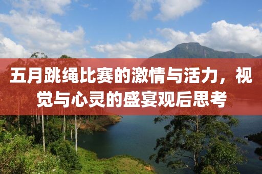 五月跳绳比赛的激情与活力，视觉与心灵的盛宴观后思考