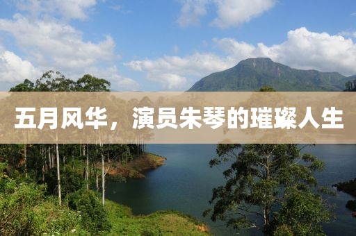 五月风华，演员朱琴的璀璨人生