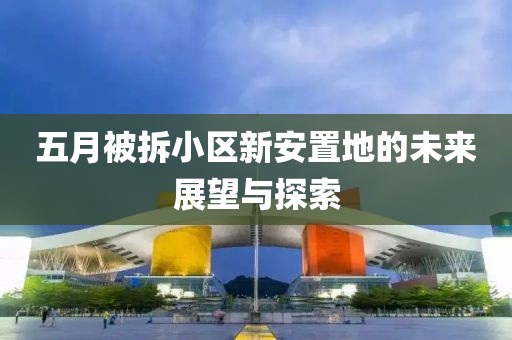 五月被拆小区新安置地的未来展望与探索
