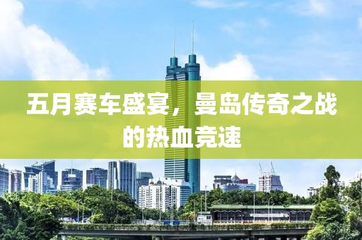 五月赛车盛宴，曼岛传奇之战的热血竞速