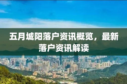 五月城阳落户资讯概览，最新落户资讯解读