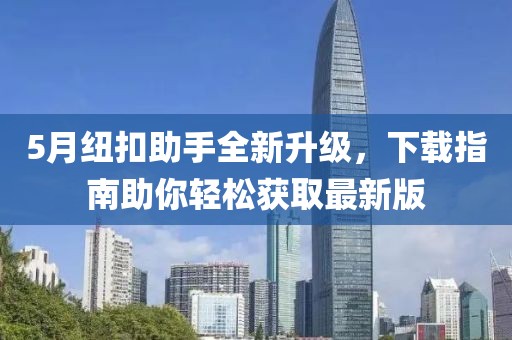 5月纽扣助手全新升级，下载指南助你轻松获取最新版