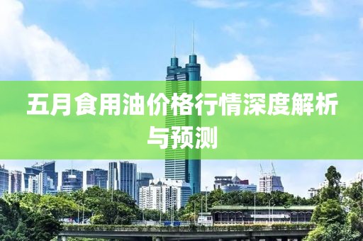 五月食用油价格行情深度解析与预测