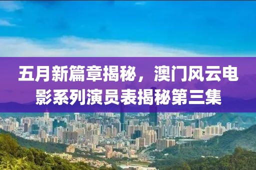 五月新篇章揭秘，澳门风云电影系列演员表揭秘第三集