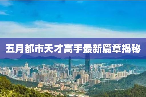 五月都市天才高手最新篇章揭秘