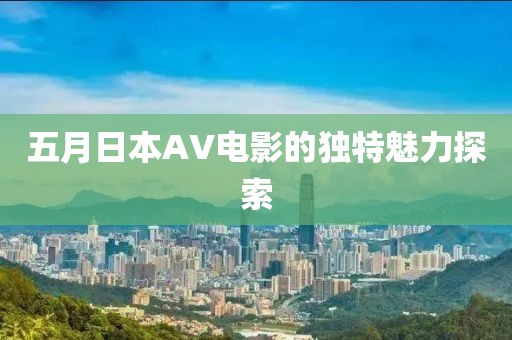 五月日本AV电影的独特魅力探索