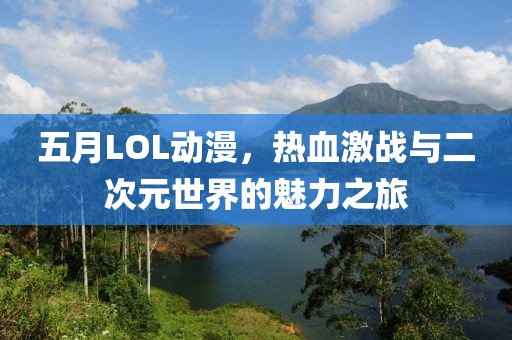 五月LOL动漫，热血激战与二次元世界的魅力之旅