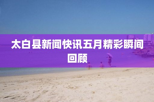 太白县新闻快讯五月精彩瞬间回顾
