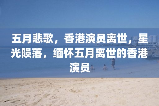五月悲歌，香港演员离世，星光陨落，缅怀五月离世的香港演员